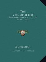 The Veil Uplifted: And Mesmerism Traced To Its Source (1852) 1437344445 Book Cover