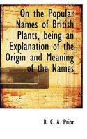 On the Popular Names of British Plants, Being an Explanation of the Origin and Meaning of the Names 0548634947 Book Cover