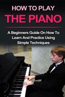 PIANO : HOW TO PLAY PIANO: A beginners guide and lessons on how to learn and practice using simple techniques on the keyboard (Piano Lessons, Music lessons) 1532812299 Book Cover