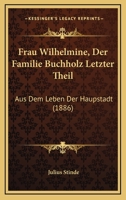 Frau Wilhelmine (der Familie Buchholz Letzter Theil): Aus Dem Leben Der Haupstadt 1168407273 Book Cover