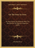 On The Fetus In Utero: As Inoculating The Maternal With The Peculiarities Of Paternal Organism (1859) 0526812869 Book Cover