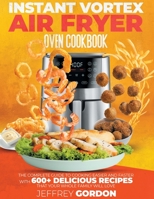 Instant Vortex Air Fryer Oven Cookbook: The Complete Guide to Cooking Easier and Faster With 610+ Delicious Recipes That Your Whole Family Will Love 1802667687 Book Cover
