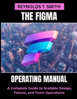 THE FIGMA OPERATING MANUAL: A Complete Guide to Scalable Design, Tokens, and Team Operations B0FWR8GYYB Book Cover