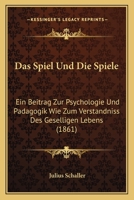 Das Spiel Und Die Spiele: Ein Beitrag Zur Psychologie Und Padagogik Wie Zum Verstandniss Des Geselligen Lebens (1861) 1167633350 Book Cover