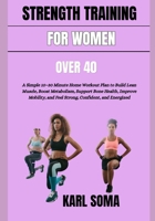 STRENGTH TRAINING FOR WOMEN OVER 40: A Simple 10–30 Minute Home Workout Plan to Build Lean Muscle, Boost Metabolism, Support Bone Health, Improve Mobility, and Feel Strong, Confident, and Energized B0H2GGSRKB Book Cover