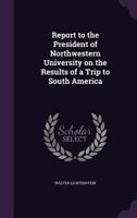 Report to the President of Northwestern University on the Results of a Trip to South America 1359751270 Book Cover