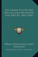 Die Innere Politik Der Preussischen Regierung Von 1862 Bis 1866 (1866) 116680366X Book Cover