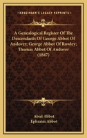 A Genealogical Register of the Descendants of George Abbot, of Andover, George Abbot, of Rowley, Thomas Abbot, of Andover, Arthur Abbot, of Ipswich, Robert Abbot, of Branford, Ct., and George Abbot, o B0BRBHTBCQ Book Cover