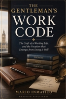 The Gentleman's Work Code: The Craft of a Working Life, and the Vocation that Emerges from Doing It Well 1808480082 Book Cover
