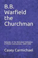 B.B. Warfield the Churchman: Defender of the Reformed Confession in Pcusa Controversies, 1889-1906 1791729827 Book Cover
