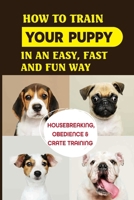 How To Train Your Puppy In An Easy, Fast And Fun Way: Housebreaking, Obedience & Crate Training: Basic Obedience Training For Puppies B09C342RX5 Book Cover