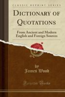 Dictionary of quotations from ancient and modern, English and foreign sources: Including phrases, mottoes, maxims, proverbs, definitions, aphorisms, ... especially in the modern aspects of them 1015852211 Book Cover