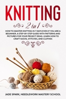 Knitting: 2 In 1 How to Master Knitting In 7 Days Even if You Are a Beginner. A Step-by-Step Guide with Patterns and Pictures for Your Project Ideas. Learn How to Craft Socks, Stitches, and Clothes B087GR41K7 Book Cover