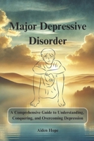 Major Depressive Disorder: A Comprehensive Guide to Understanding, Conquering, and Overcoming Depression B0DS67591D Book Cover