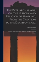 The Patriarchal age; or, The History and Religion of Mankind, From the Creation to the Death of Isaac: Deduced From the Writings of Moses, and Other Inspired Authors 1016857950 Book Cover