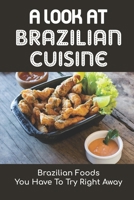 A Look At Brazilian Cuisine: Brazilian Foods You Have To Try Right Away: Brazilian Cuisine Cookbook B09DJCSLXF Book Cover