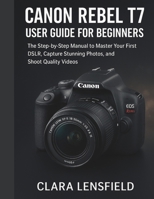 Canon Rebel T7 User Guide for Beginners: The Step-by-Step Manual to Master Your First DSLR, Capture Stunning Photos, and Shoot Quality Videos B0FQVR32PD Book Cover