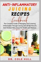 ANTI-INFLAMMATORY JUICING RECIPES COOKBOOK: The Complete Guide to Managing and Lowering Inflammation Through Juicing with 50 Nutritious & Anti-Oxidant-Rich Juices for Health and Wellness B0CRTVXT1Z Book Cover