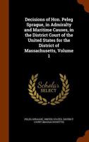 Decisions of Hon. Peleg Sprague, in Admiralty and Maritime Causes, in the District Court of the United States for the District of Massachusetts, Volume 1 1148624562 Book Cover