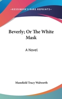 Beverly: Or, the White Mask. a Novel 1432670530 Book Cover