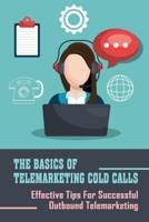 The Basics Of Telemarketing Cold Calls: Effective Tips For Successful Outbound Telemarketing: Telemarketing Training B09C319QSB Book Cover