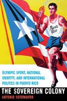 The Sovereign Colony: Olympic Sport, National Identity, and International Politics in Puerto Rico 149620638X Book Cover