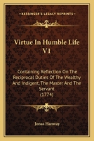 Virtue In Humble Life V1: Containing Reflection On The Reciprocal Duties Of The Wealthy And Indigent, The Master And The Servant 1120952271 Book Cover