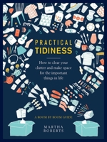 Practical Tidiness: How to Clear Your Clutter and Make Space for the Important Things in Life, a Room by Room Guide 0754834875 Book Cover