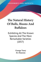 The Natural History Of Bulls, Bisons And Buffaloes: Exhibiting All The Known Species And The More Remarkable Varieties 0548565007 Book Cover