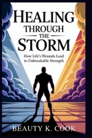 Healing Through the Storm: How Life’s Wounds Lead to Unbreakable Strength: Unlock the Hidden Power of Your Struggles and Discover the Wisdom That Will ... (Beauty's Reflections on Life's Surprises) B0FF4RV6WN Book Cover