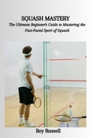 SQUASH MASTERY: The Ultimate Beginner's Guide to Mastering the Fast-Paced Sport of Squash B0CFZH6L3T Book Cover