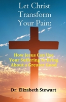 Let Christ Transform Your Pain: How Jesus Can Use Your Suffering to Bring About a Greater Good 1916596290 Book Cover