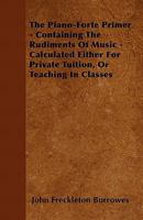 The Piano-Forte Primer: Containing the Rudiments of Music, Calculated Either for Private Tuition Or Teaching in Classes 1015264905 Book Cover