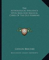 The Astrological Influence Upon Man And Magical Cures Of The Old Hebrews 1425323979 Book Cover