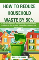 How to Reduce Household Waste by 50%: A Step-by-Step Guide to Minimizing Your Household Garbage by 50% or More, Save Money, and Help the Environment B0CN4R3975 Book Cover