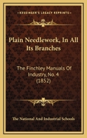 Plain Needlework, In All Its Branches: The Finchley Manuals Of Industry, No. 4 (1852) 1164832794 Book Cover