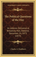 The Political Questions of the Day: An Address Delivered at Broadway Hall, Oakland, December 24th, 1873 0548565619 Book Cover