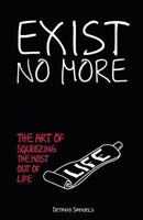 Exist No More: The Art of Squeezing The Most Out of Life 0615817580 Book Cover