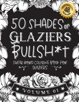50 Shades of Glaziers Bullsh*t: Swear Word Coloring Book For Glaziers: Funny gag gift for Glaziers w/ humorous cusses & snarky sayings Glaziers want t B08RZDL5J3 Book Cover