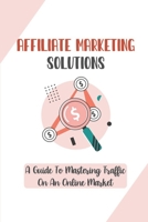 Affiliate Marketing Solutions: A Guide To Mastering Traffic On An Online Market: Making Money For Beginners B09CQY662X Book Cover