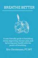 Breathe Better: A user friendly guide to banishing stress, improving chronic pain, and bettering your life through the power of breathing. 1389940233 Book Cover
