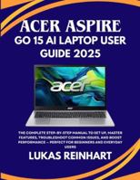 ACER ASPIRE GO 15 AI LAPTOP USER GUIDE 2025: The Complete Step-by-Step Manual to Set Up, Master Features, Troubleshoot Common Issues, and Boost Performance — Perfect for Beginners and Everyday Users B0G521K7TH Book Cover