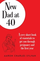 New Dad at 40: A very short book of essentials to get you through pregnancy and the first year 0991454847 Book Cover