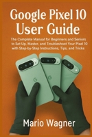 Google Pixel 10 User Guide: The Complete Manual for Beginners and Seniors to Set Up, Master, and Troubleshoot Your Pixel 10 with Step-by-Step Instructions, Tips, and Tricks B0FK3M4NR2 Book Cover