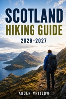 SCOTLAND HIKING GUIDE 2026 – 2027: Iconic Highland Trails, Scenic Coastal Routes, Long-Distance Walks, Munro Climbs, and Isle of Skye Adventures B0H48YLPRQ Book Cover