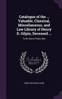 Catalogue of the ... Valuable, Classical, Miscellaneous, and Law Library of Henry D. Gilpin, Deceased ...: To Be Sold at Public Sale 135776779X Book Cover