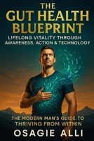The Gut Health Blueprint: Lifelong Vitality Through Awareness, Action & Technology: The Modern Man’s Guide to Thriving From Within B0FD8L3KK9 Book Cover