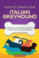 How to Train Your Italian Greyhound (Dog Training Collection): Combine Love and Kindness with Positive Reinforcement and No-Fail Techniques 1537448617 Book Cover
