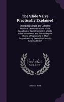 The Slide Valve Practically Explained: Embracing Simple and Complete Practical Demonstrations of the Operation of Each Element in a Slide-Valve Movement, and Illustrating the Effects of Variations in  3337379540 Book Cover