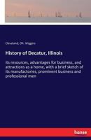 History of Decatur, Illinois: its resources, advantages for business, and attractions as a home, with a brief sketch of its manufactories, prominent business and professional men 3337179517 Book Cover